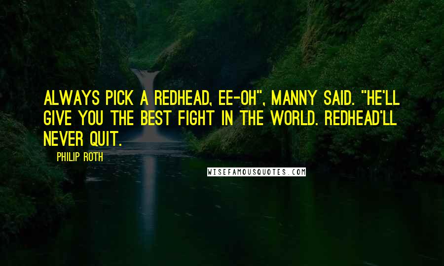 Philip Roth Quotes: Always pick a redhead, Ee-oh", Manny said. "he'll give you the best fight in the world. Redhead'll never quit.