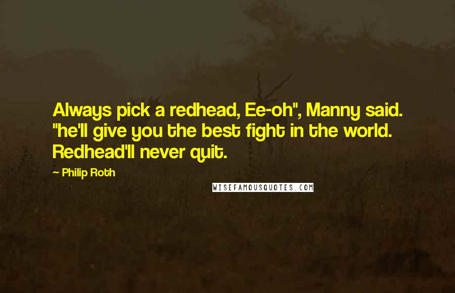 Philip Roth Quotes: Always pick a redhead, Ee-oh", Manny said. "he'll give you the best fight in the world. Redhead'll never quit.