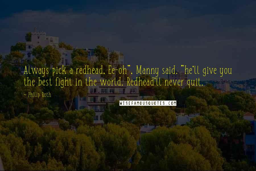 Philip Roth Quotes: Always pick a redhead, Ee-oh", Manny said. "he'll give you the best fight in the world. Redhead'll never quit.
