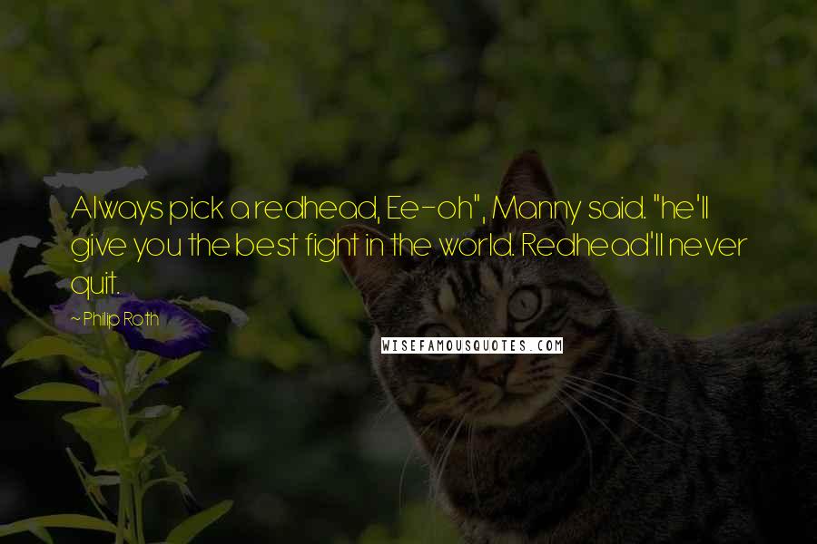 Philip Roth Quotes: Always pick a redhead, Ee-oh", Manny said. "he'll give you the best fight in the world. Redhead'll never quit.