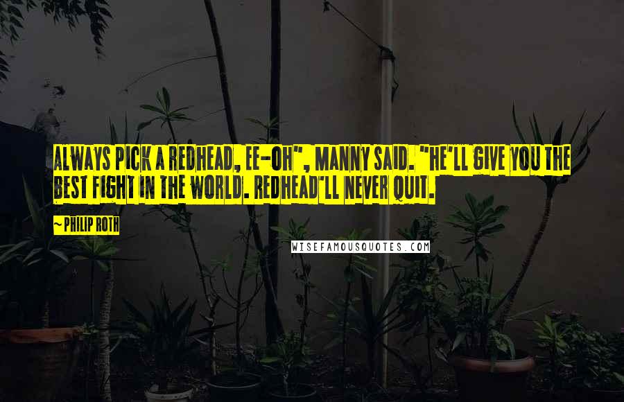 Philip Roth Quotes: Always pick a redhead, Ee-oh", Manny said. "he'll give you the best fight in the world. Redhead'll never quit.