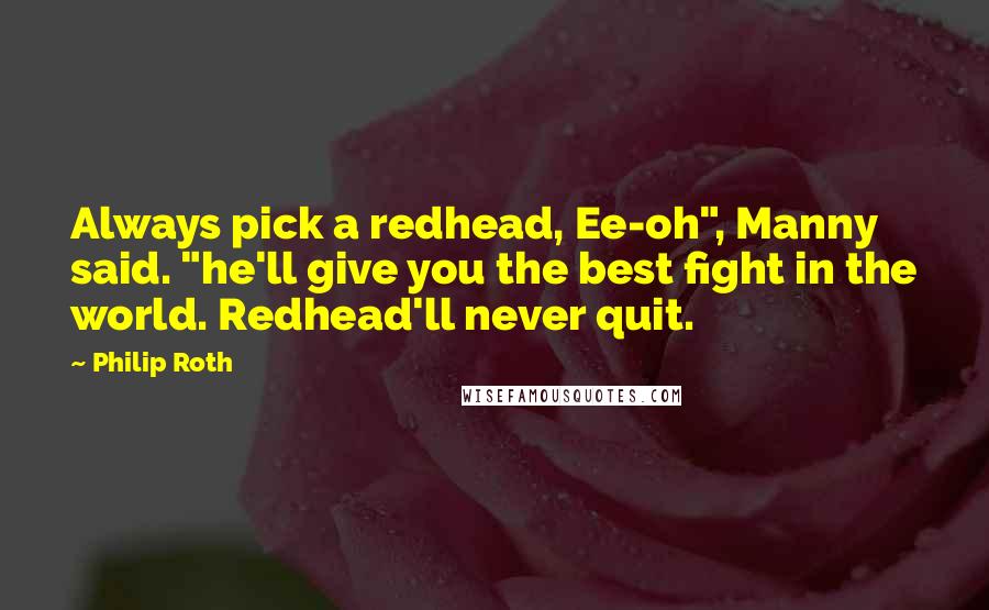 Philip Roth Quotes: Always pick a redhead, Ee-oh", Manny said. "he'll give you the best fight in the world. Redhead'll never quit.