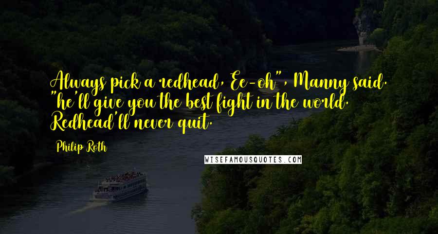 Philip Roth Quotes: Always pick a redhead, Ee-oh", Manny said. "he'll give you the best fight in the world. Redhead'll never quit.