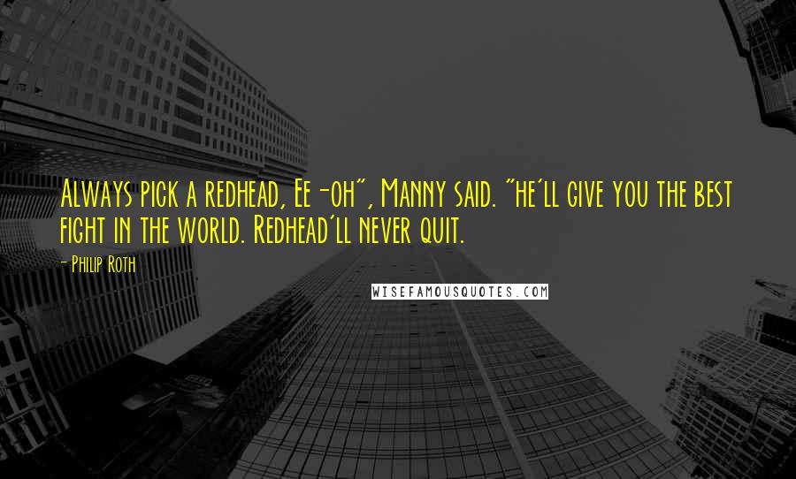 Philip Roth Quotes: Always pick a redhead, Ee-oh", Manny said. "he'll give you the best fight in the world. Redhead'll never quit.