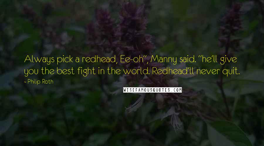 Philip Roth Quotes: Always pick a redhead, Ee-oh", Manny said. "he'll give you the best fight in the world. Redhead'll never quit.