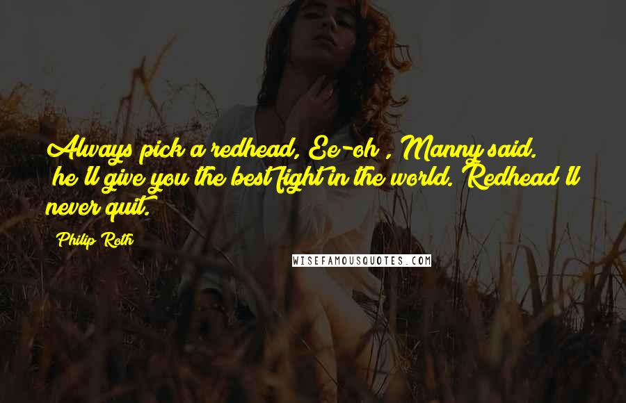 Philip Roth Quotes: Always pick a redhead, Ee-oh", Manny said. "he'll give you the best fight in the world. Redhead'll never quit.
