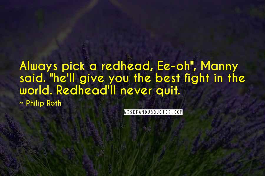 Philip Roth Quotes: Always pick a redhead, Ee-oh", Manny said. "he'll give you the best fight in the world. Redhead'll never quit.