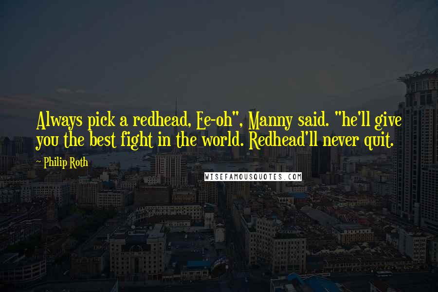 Philip Roth Quotes: Always pick a redhead, Ee-oh", Manny said. "he'll give you the best fight in the world. Redhead'll never quit.
