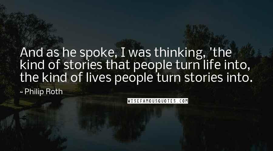 Philip Roth Quotes: And as he spoke, I was thinking, 'the kind of stories that people turn life into, the kind of lives people turn stories into.