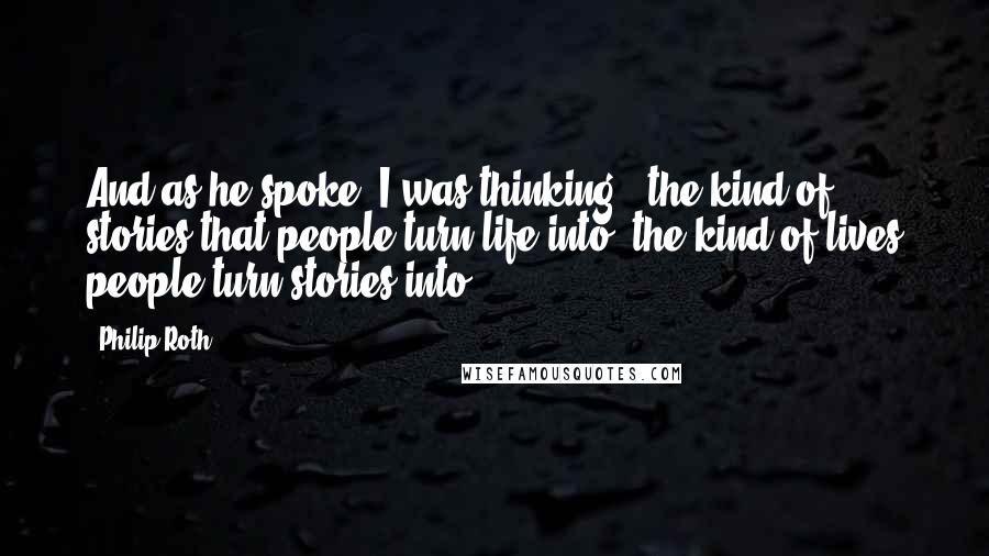 Philip Roth Quotes: And as he spoke, I was thinking, 'the kind of stories that people turn life into, the kind of lives people turn stories into.