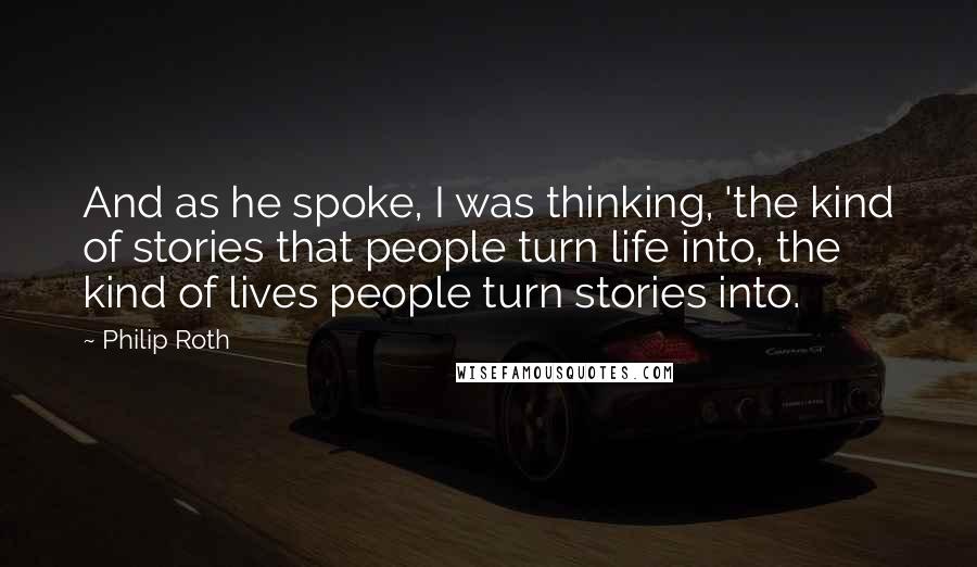 Philip Roth Quotes: And as he spoke, I was thinking, 'the kind of stories that people turn life into, the kind of lives people turn stories into.