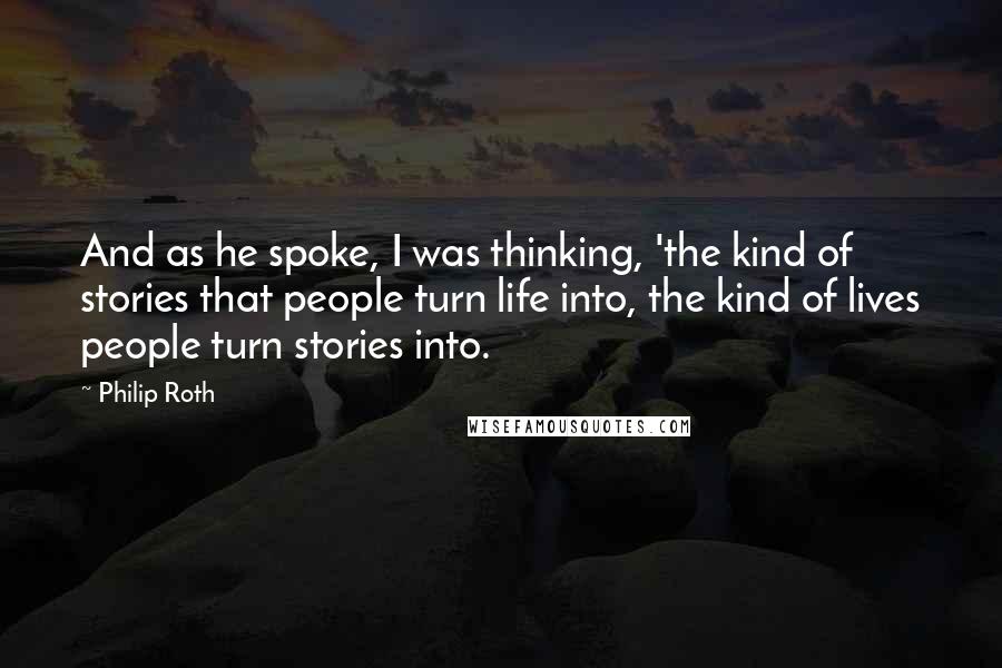 Philip Roth Quotes: And as he spoke, I was thinking, 'the kind of stories that people turn life into, the kind of lives people turn stories into.