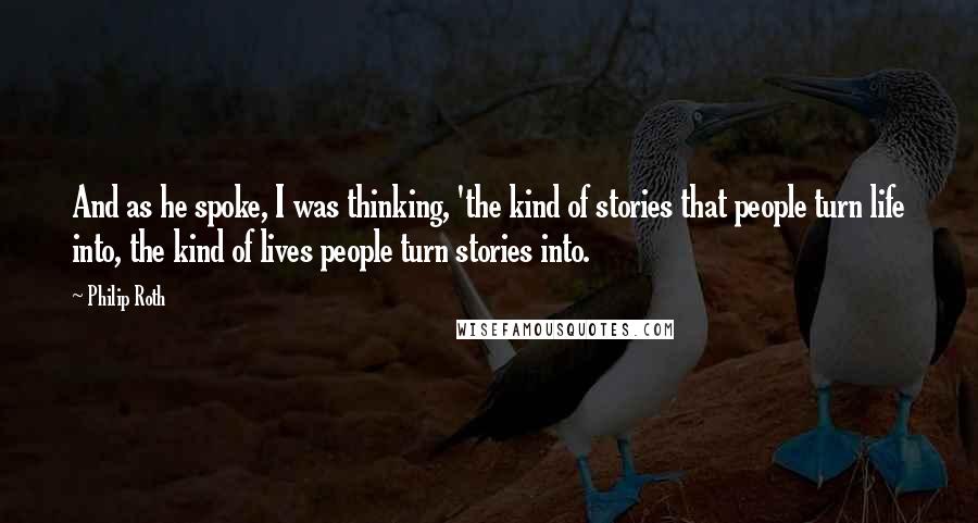 Philip Roth Quotes: And as he spoke, I was thinking, 'the kind of stories that people turn life into, the kind of lives people turn stories into.