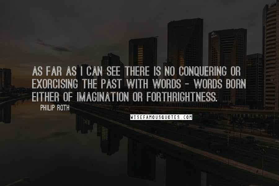 Philip Roth Quotes: As far as I can see there is no conquering or exorcising the past with words - words born either of imagination or forthrightness.