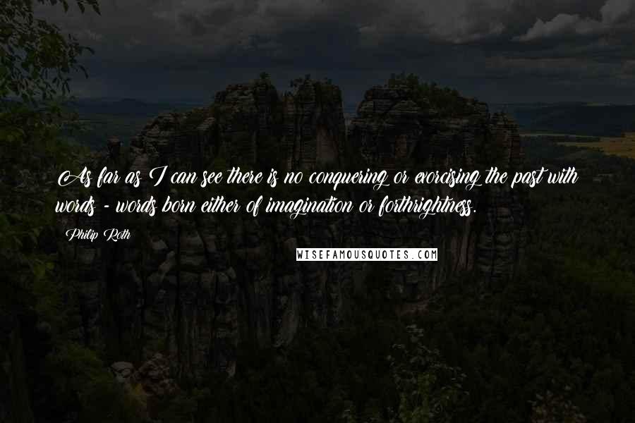 Philip Roth Quotes: As far as I can see there is no conquering or exorcising the past with words - words born either of imagination or forthrightness.