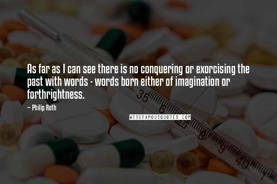 Philip Roth Quotes: As far as I can see there is no conquering or exorcising the past with words - words born either of imagination or forthrightness.