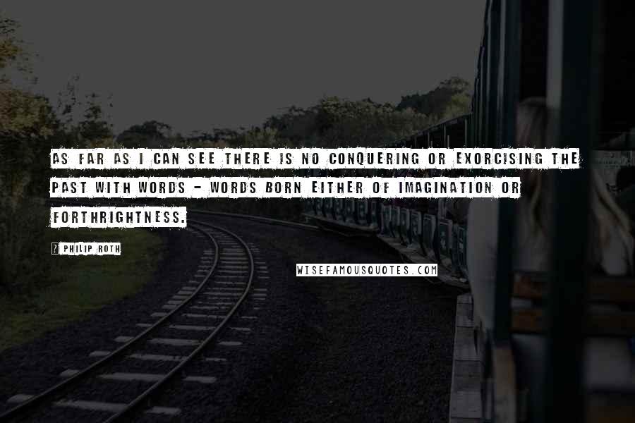 Philip Roth Quotes: As far as I can see there is no conquering or exorcising the past with words - words born either of imagination or forthrightness.