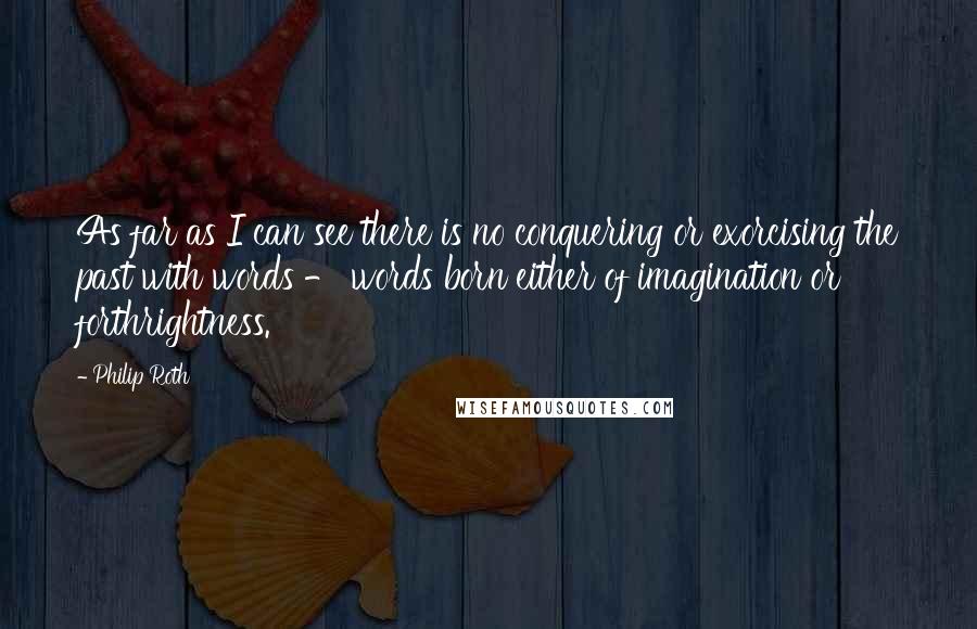 Philip Roth Quotes: As far as I can see there is no conquering or exorcising the past with words - words born either of imagination or forthrightness.