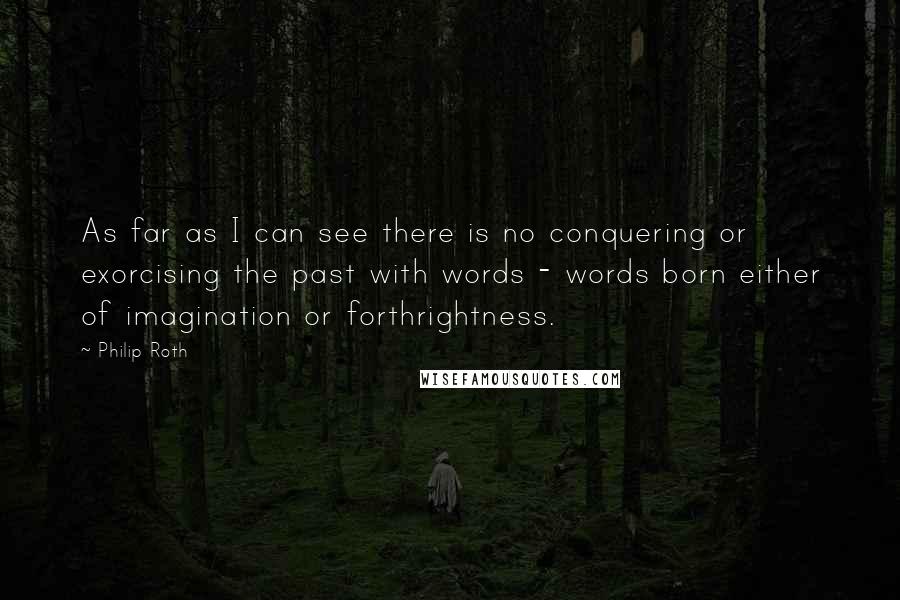 Philip Roth Quotes: As far as I can see there is no conquering or exorcising the past with words - words born either of imagination or forthrightness.