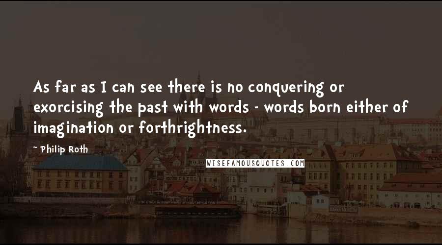 Philip Roth Quotes: As far as I can see there is no conquering or exorcising the past with words - words born either of imagination or forthrightness.