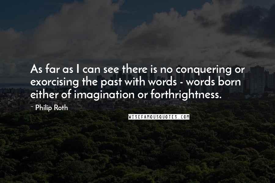 Philip Roth Quotes: As far as I can see there is no conquering or exorcising the past with words - words born either of imagination or forthrightness.