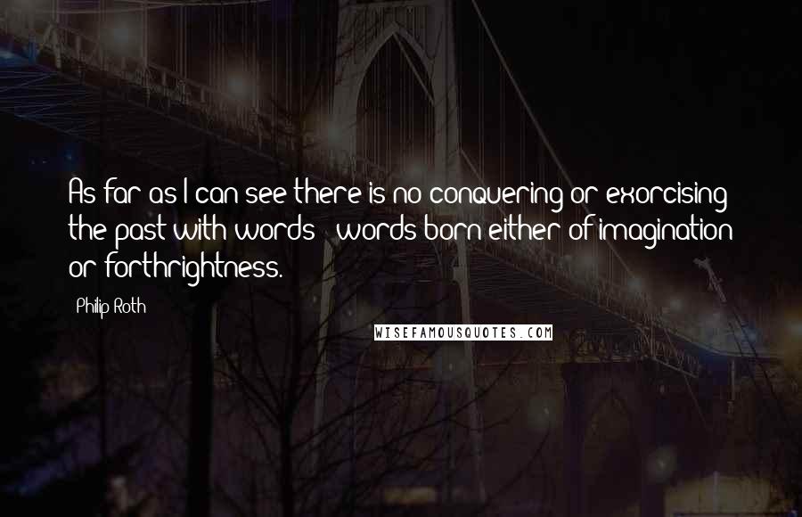 Philip Roth Quotes: As far as I can see there is no conquering or exorcising the past with words - words born either of imagination or forthrightness.