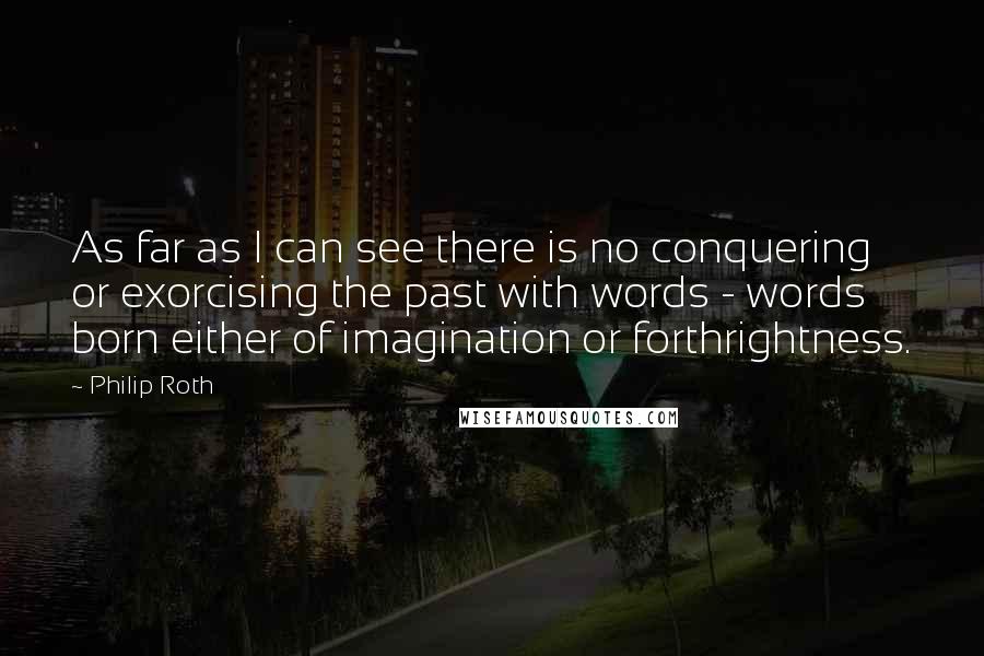 Philip Roth Quotes: As far as I can see there is no conquering or exorcising the past with words - words born either of imagination or forthrightness.