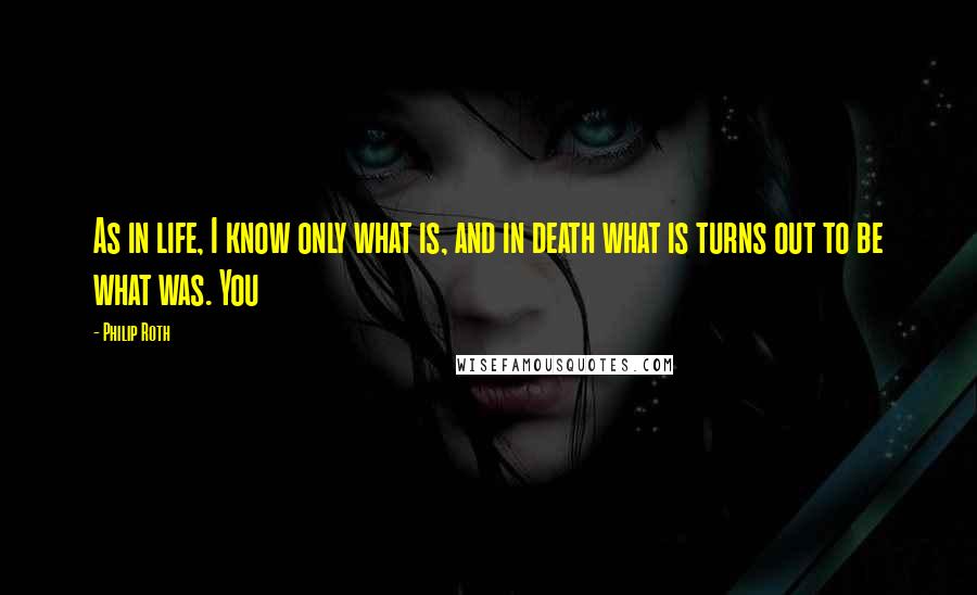 Philip Roth Quotes: As in life, I know only what is, and in death what is turns out to be what was. You