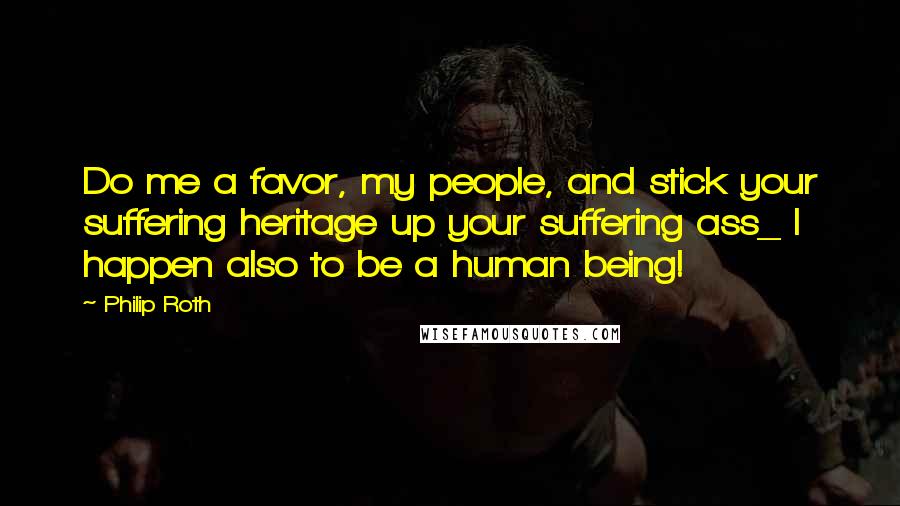 Philip Roth Quotes: Do me a favor, my people, and stick your suffering heritage up your suffering ass_ I happen also to be a human being!