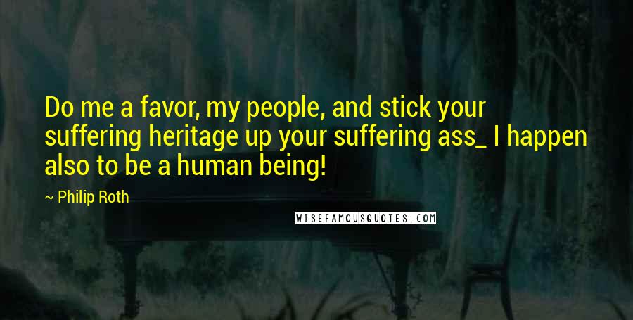 Philip Roth Quotes: Do me a favor, my people, and stick your suffering heritage up your suffering ass_ I happen also to be a human being!