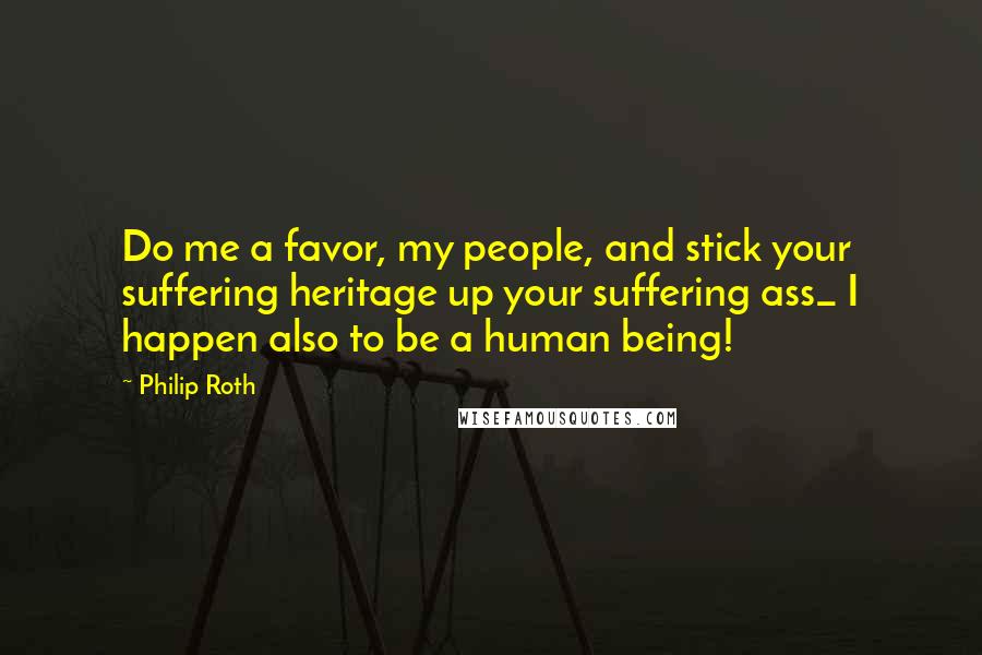 Philip Roth Quotes: Do me a favor, my people, and stick your suffering heritage up your suffering ass_ I happen also to be a human being!
