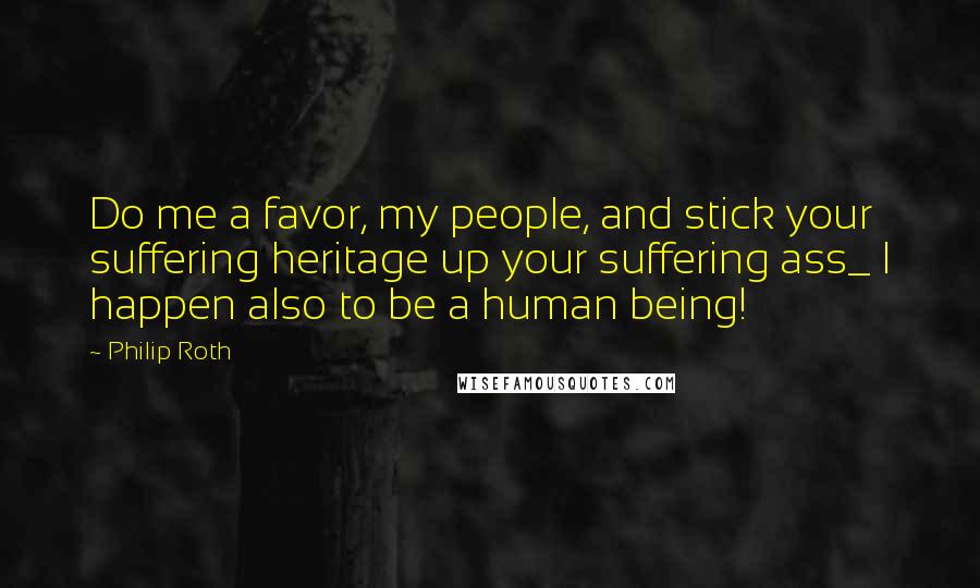 Philip Roth Quotes: Do me a favor, my people, and stick your suffering heritage up your suffering ass_ I happen also to be a human being!