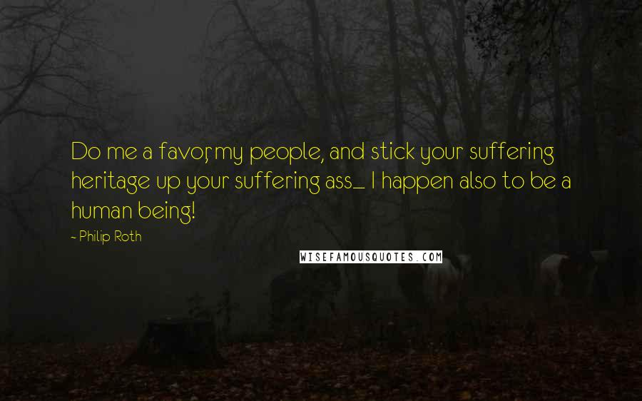 Philip Roth Quotes: Do me a favor, my people, and stick your suffering heritage up your suffering ass_ I happen also to be a human being!