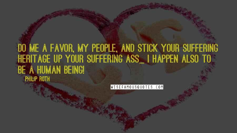 Philip Roth Quotes: Do me a favor, my people, and stick your suffering heritage up your suffering ass_ I happen also to be a human being!
