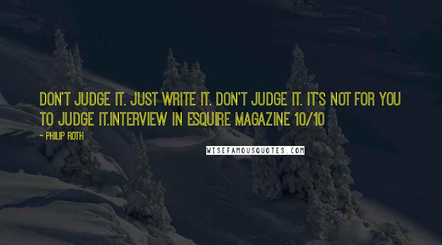 Philip Roth Quotes: Don't judge it. Just write it. Don't judge it. It's not for you to judge it.Interview in Esquire Magazine 10/10