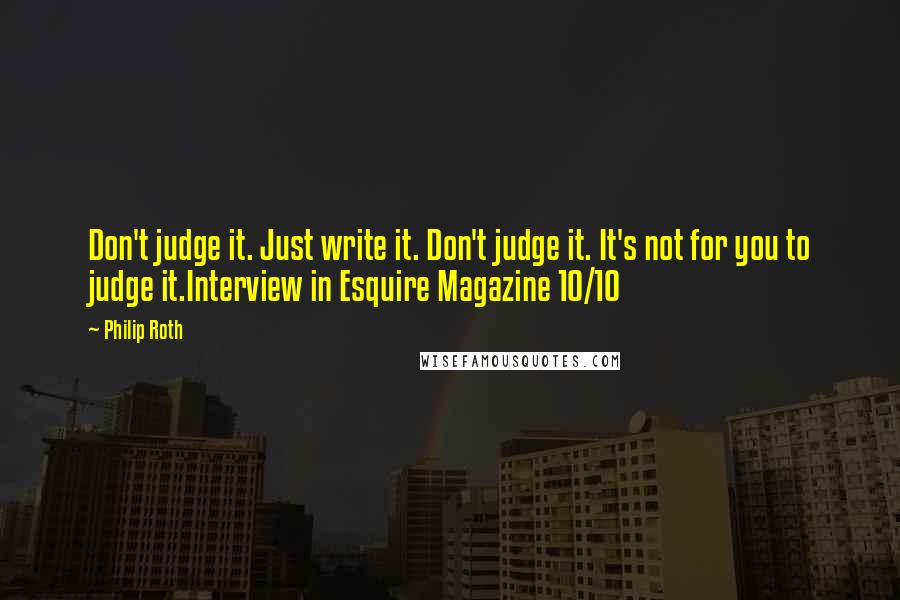 Philip Roth Quotes: Don't judge it. Just write it. Don't judge it. It's not for you to judge it.Interview in Esquire Magazine 10/10