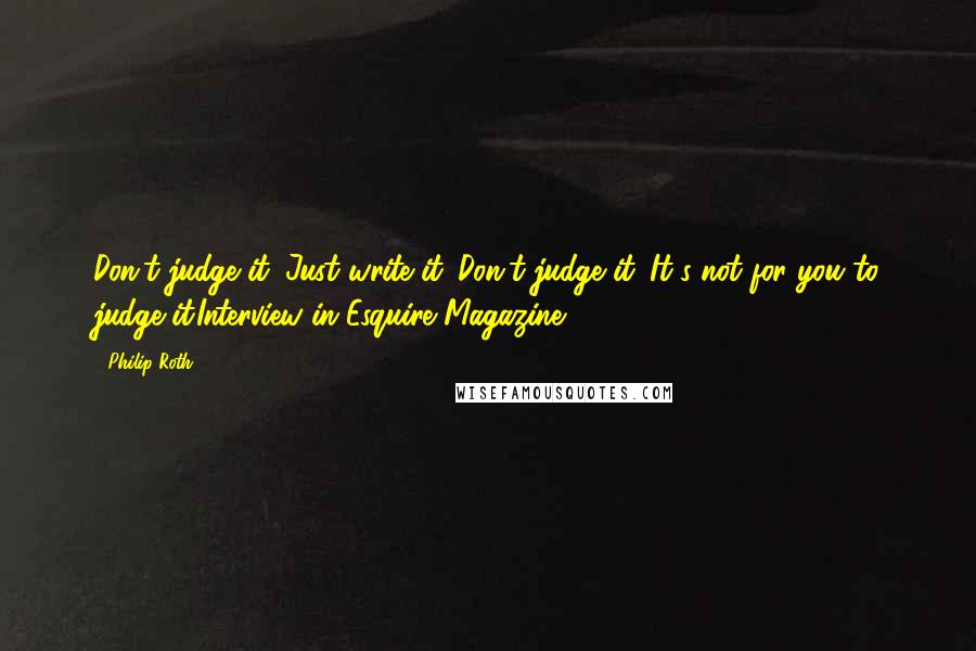 Philip Roth Quotes: Don't judge it. Just write it. Don't judge it. It's not for you to judge it.Interview in Esquire Magazine 10/10