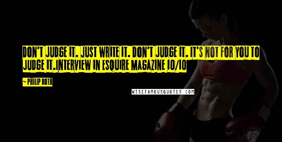 Philip Roth Quotes: Don't judge it. Just write it. Don't judge it. It's not for you to judge it.Interview in Esquire Magazine 10/10