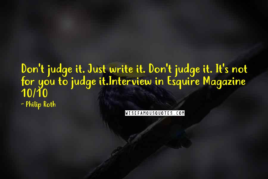 Philip Roth Quotes: Don't judge it. Just write it. Don't judge it. It's not for you to judge it.Interview in Esquire Magazine 10/10