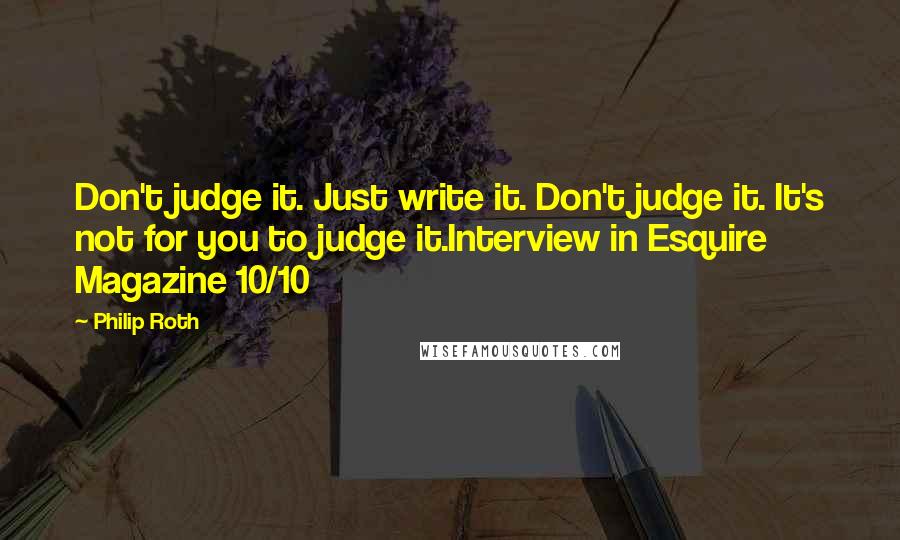 Philip Roth Quotes: Don't judge it. Just write it. Don't judge it. It's not for you to judge it.Interview in Esquire Magazine 10/10