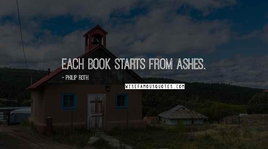 Philip Roth Quotes: Each book starts from ashes.