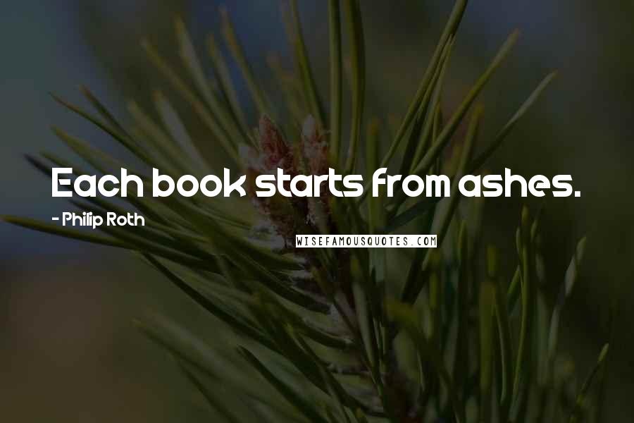 Philip Roth Quotes: Each book starts from ashes.