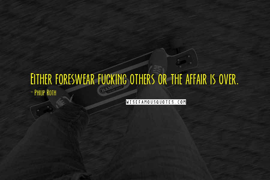 Philip Roth Quotes: Either foreswear fucking others or the affair is over.