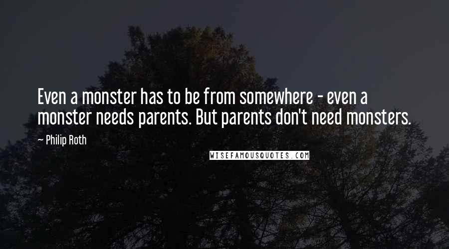 Philip Roth Quotes: Even a monster has to be from somewhere - even a monster needs parents. But parents don't need monsters.