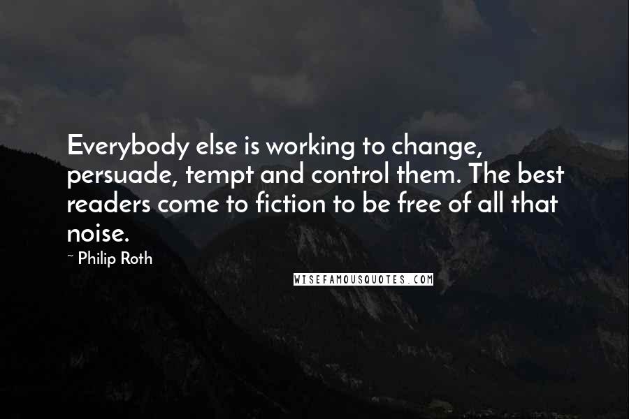 Philip Roth Quotes: Everybody else is working to change, persuade, tempt and control them. The best readers come to fiction to be free of all that noise.