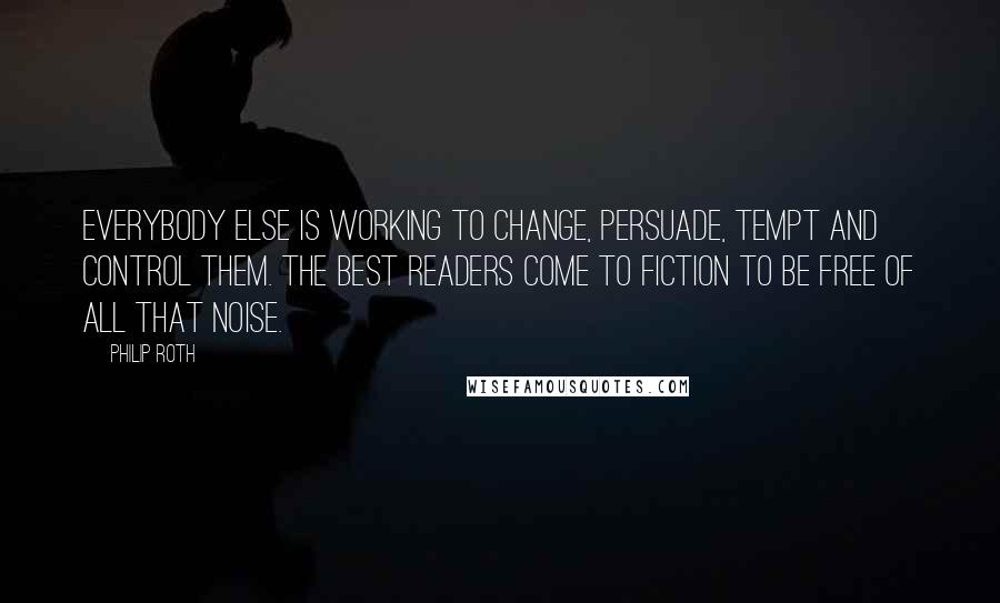 Philip Roth Quotes: Everybody else is working to change, persuade, tempt and control them. The best readers come to fiction to be free of all that noise.