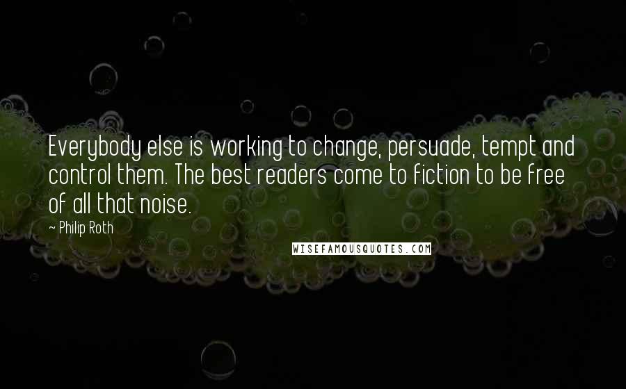 Philip Roth Quotes: Everybody else is working to change, persuade, tempt and control them. The best readers come to fiction to be free of all that noise.