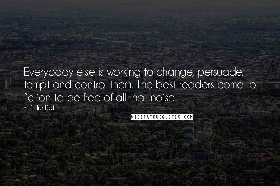 Philip Roth Quotes: Everybody else is working to change, persuade, tempt and control them. The best readers come to fiction to be free of all that noise.