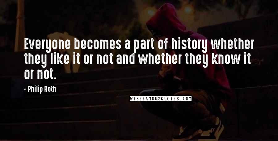 Philip Roth Quotes: Everyone becomes a part of history whether they like it or not and whether they know it or not.