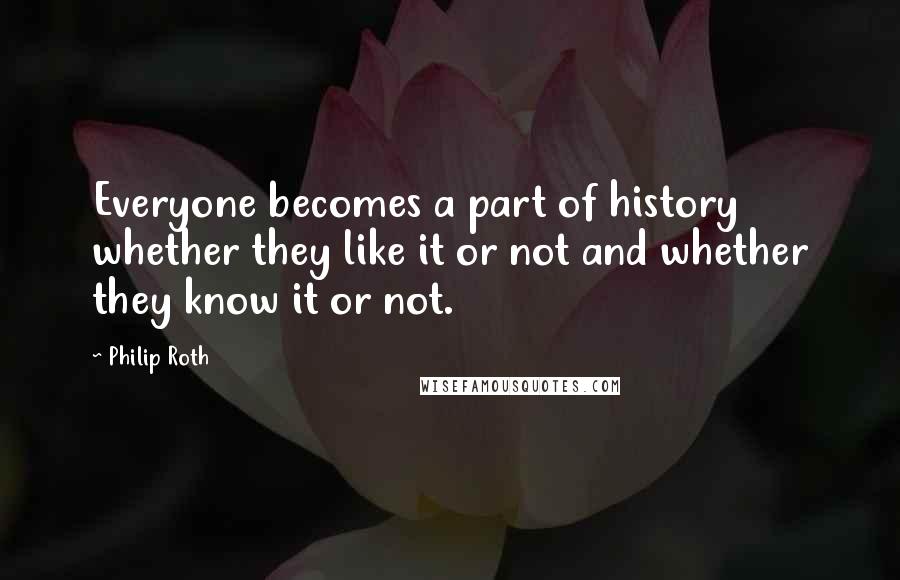 Philip Roth Quotes: Everyone becomes a part of history whether they like it or not and whether they know it or not.